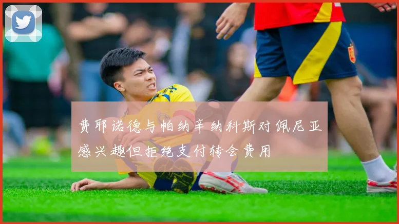 费耶诺德与帕纳辛纳科斯对佩尼亚感兴趣但拒绝支付转会费用
