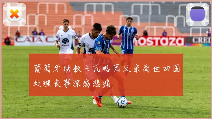 葡萄牙助教卡瓦略因父亲离世回国处理丧事深感悲痛