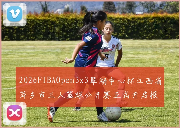 2026FIBAOpen3x3翠湖中心杯江西省萍乡市三人篮球公开赛正式开启报名通道