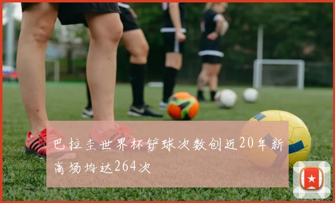 巴拉圭世界杯铲球次数创近20年新高场均达264次