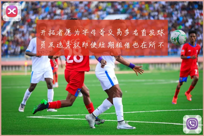 开拓者愿为字母哥交易多名首发球员及选秀权即使短期租借也在所不惜