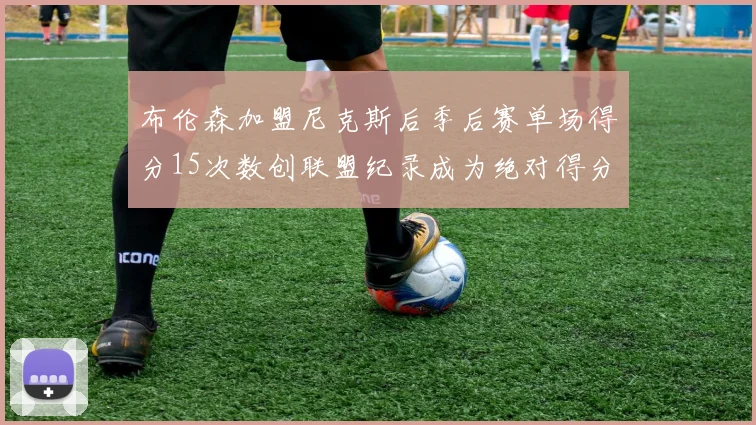 布伦森加盟尼克斯后季后赛单场得分15次数创联盟纪录成为绝对得分王