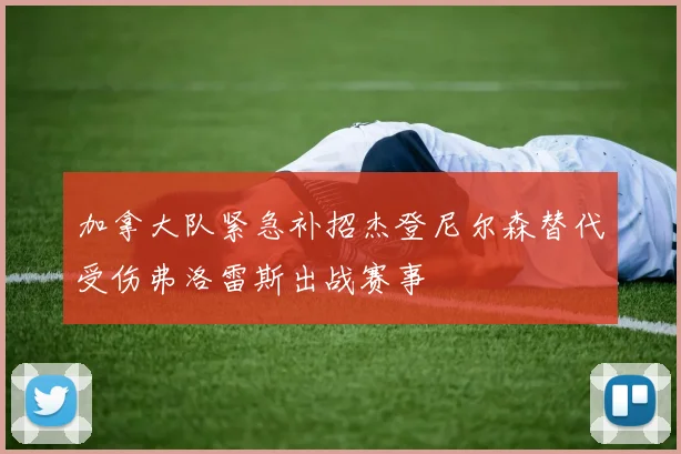 加拿大队紧急补招杰登尼尔森替代受伤弗洛雷斯出战赛事