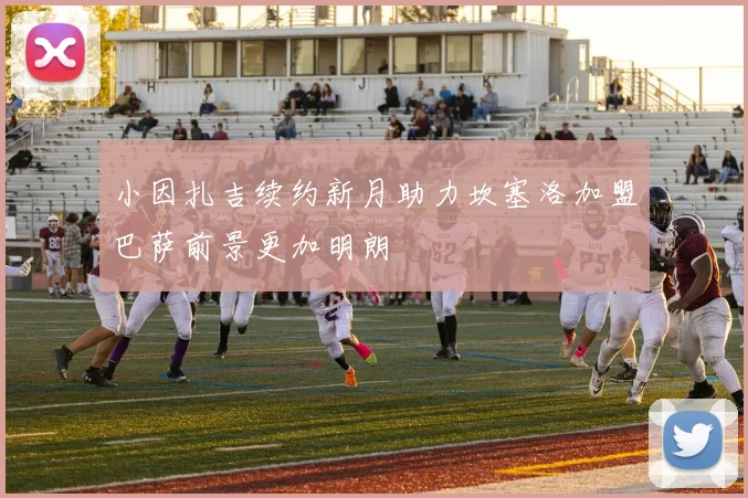 小因扎吉续约新月助力坎塞洛加盟巴萨前景更加明朗