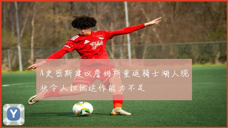 A史密斯建议詹姆斯重返骑士湖人现状令人担忧运作能力不足