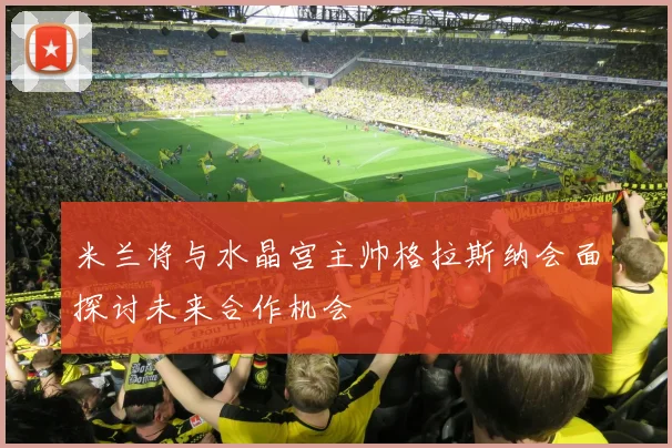 米兰将与水晶宫主帅格拉斯纳会面探讨未来合作机会
