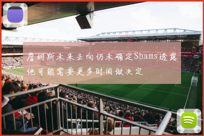 詹姆斯未来去向仍未确定Shams透露他可能需要更多时间做决定
