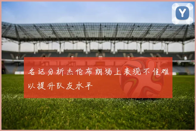 名记分析杰伦布朗场上表现不佳难以提升队友水平
