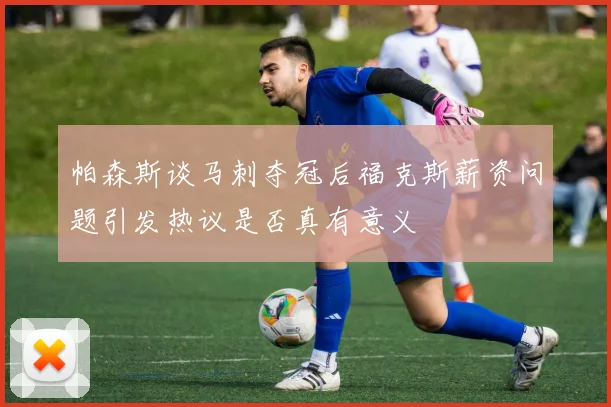 帕森斯谈马刺夺冠后福克斯薪资问题引发热议是否真有意义