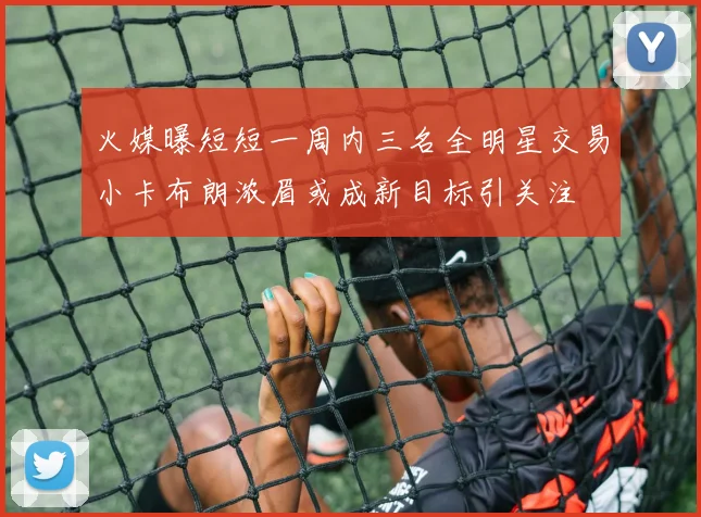 火媒曝短短一周内三名全明星交易小卡布朗浓眉或成新目标引关注