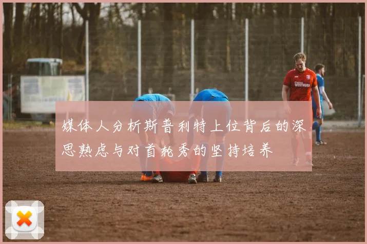 媒体人分析斯普利特上位背后的深思熟虑与对首轮秀的坚持培养