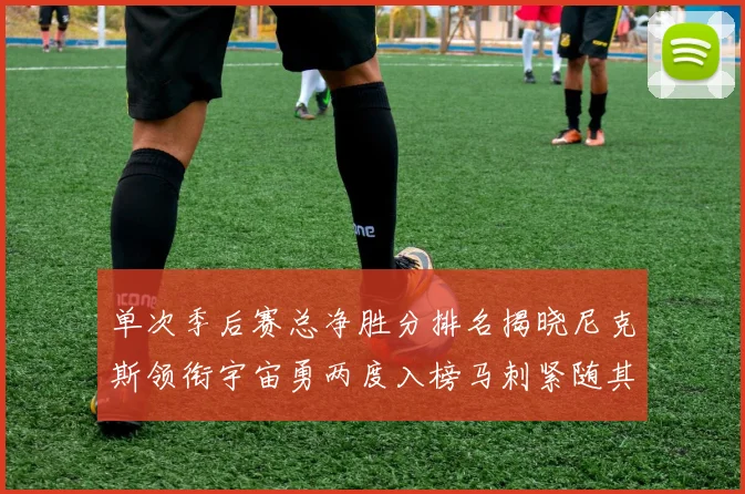单次季后赛总净胜分排名揭晓尼克斯领衔宇宙勇两度入榜马刺紧随其后